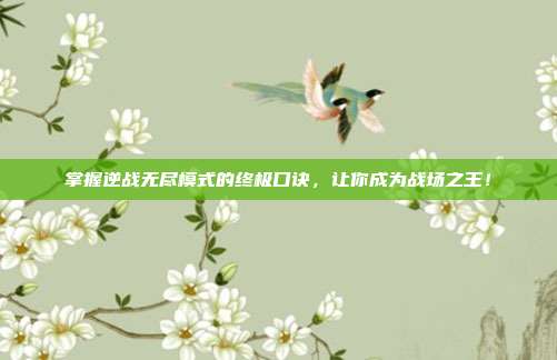 掌握逆战无尽模式的终极口诀，让你成为战场之王！