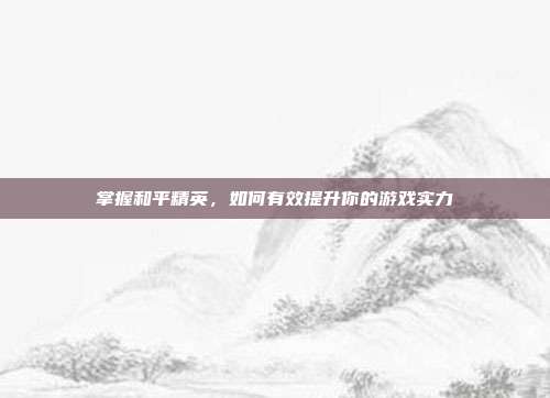 掌握和平精英,如何有效提升你的游戏实力