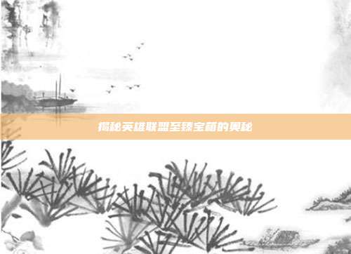 揭秘英雄联盟至臻宝箱的奥秘