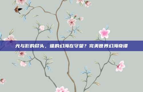 光与影的尽头，谁的幻海在守望？完美世界幻海奇谭