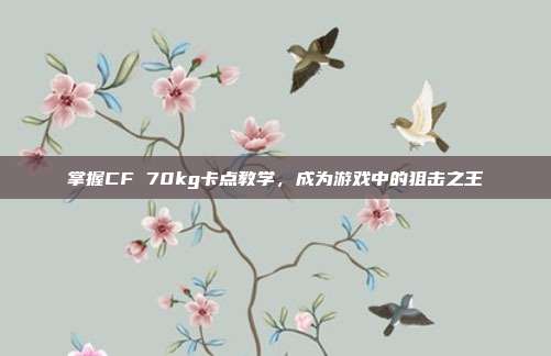 掌握CF 70kg卡点教学,成为游戏中的狙击之王