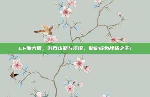 CF助力网,游戏攻略与资讯,助你成为战场之王!