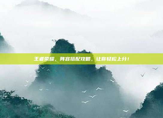 王者荣耀,阵容搭配攻略,让你轻松上分!