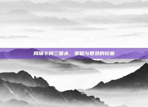 周瑜卡牌三国杀，策略与智慧的较量