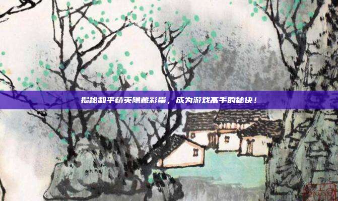 揭秘和平精英隐藏彩蛋,成为游戏高手的秘诀!