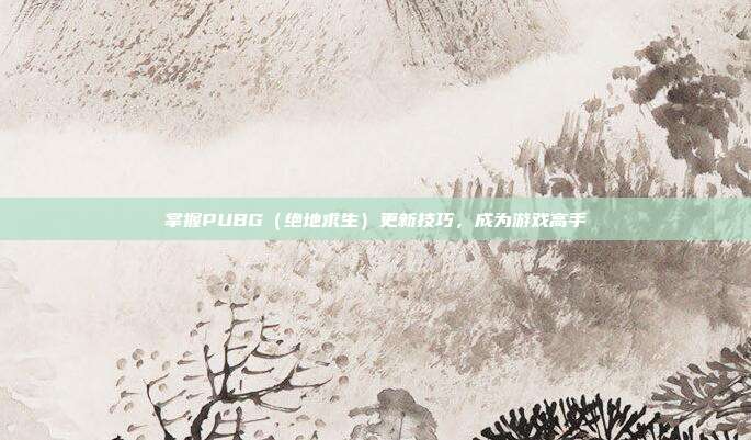 掌握PUBG(绝地求生)更新技巧,成为游戏高手