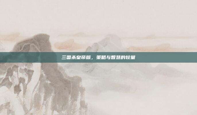 三国杀皇帝版,策略与智慧的较量