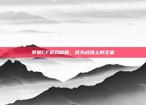 掌握CF游戏秘籍,成为战场上的王者