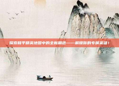 探索和平精英地图中的全新角色——解锁你的专属英雄!