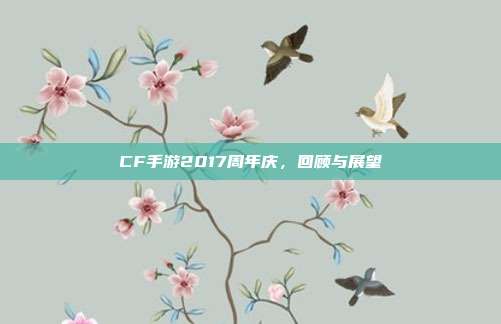 CF手游2017周年庆,回顾与展望