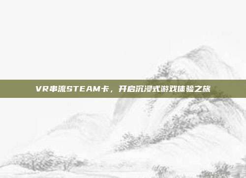 VR串流STEAM卡,开启沉浸式游戏体验之旅