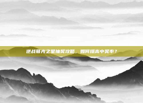 逆战暮光之星抽奖攻略,如何提高中奖率?