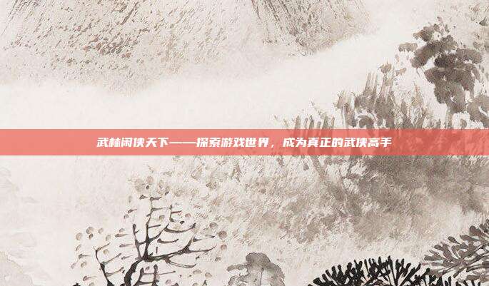 武林闲侠天下——探索游戏世界,成为真正的武侠高手