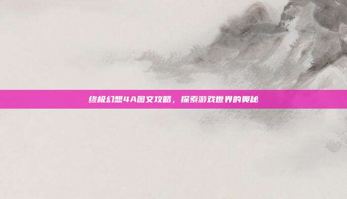 终极幻想4A图文攻略,探索游戏世界的奥秘