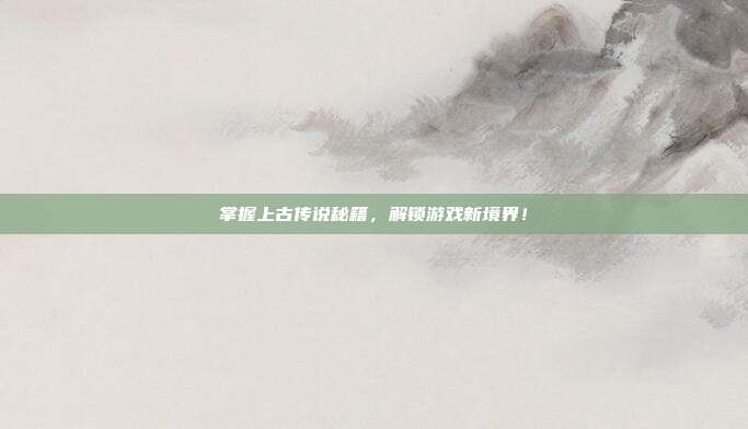 掌握上古传说秘籍,解锁游戏新境界!