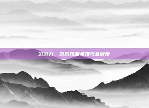 彩彩力,游戏攻略与技巧全解析