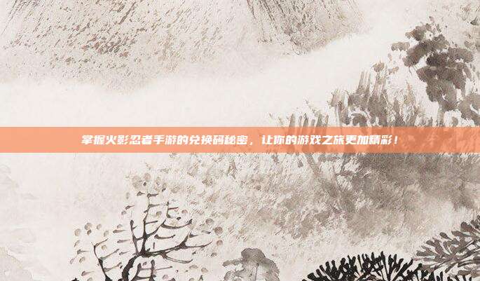 掌握火影忍者手游的兑换码秘密,让你的游戏之旅更加精彩!