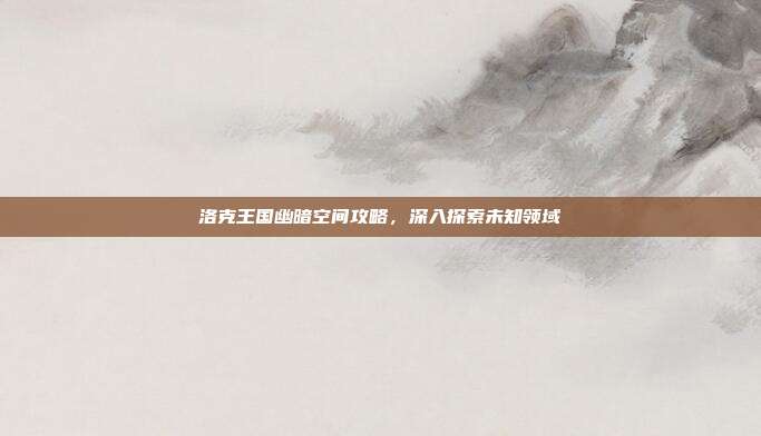 洛克王国幽暗空间攻略,深入探索未知领域