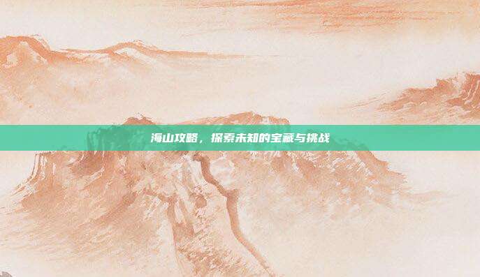 海山攻略,探索未知的宝藏与挑战