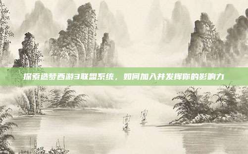 探索造梦西游3联盟系统,如何加入并发挥你的影响力