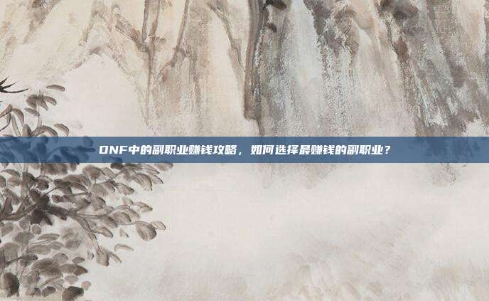 DNF中的副职业赚钱攻略,如何选择最赚钱的副职业?