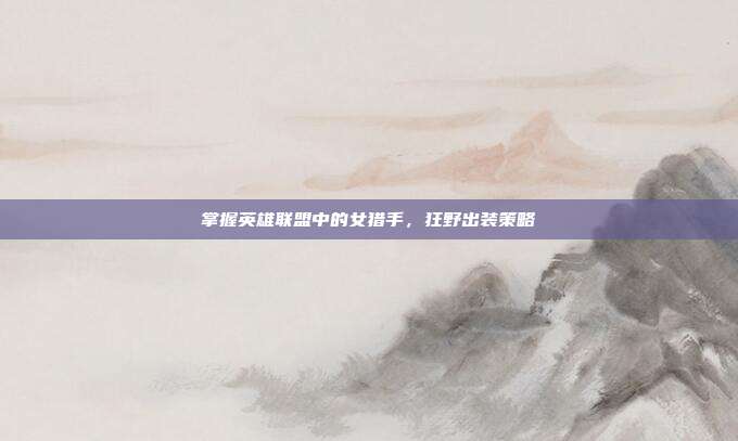 掌握英雄联盟中的女猎手,狂野出装策略