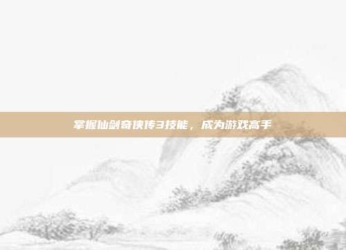 掌握仙剑奇侠传3技能,成为游戏高手