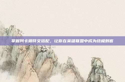 掌握阿卡丽符文搭配,让你在英雄联盟中成为终极刺客
