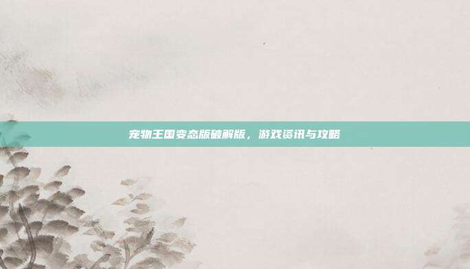 宠物王国变态版破解版,游戏资讯与攻略