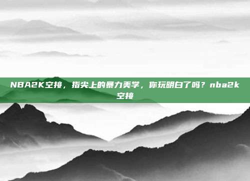 NBA2K空接，指尖上的暴力美学，你玩明白了吗？nba2k空接