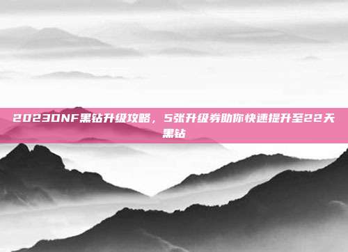 2023DNF黑钻升级攻略,5张升级券助你快速提升至22天黑钻