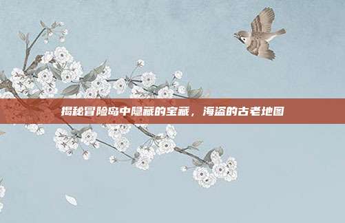 揭秘冒险岛中隐藏的宝藏,海盗的古老地图