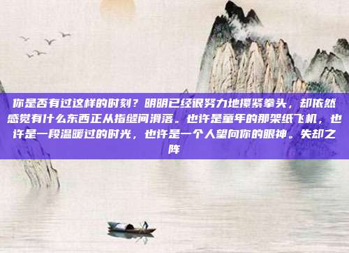 你是否有过这样的时刻？明明已经很努力地攥紧拳头，却依然感觉有什么东西正从指缝间滑落。也许是童年的那架纸飞机，也许是一段温暖过的时光，也许是一个人望向你的眼神。失却之阵