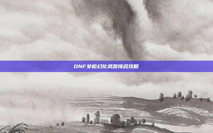 DNF女枪幻化武器排名攻略