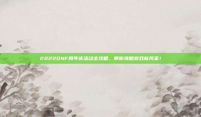 2022DNF周年庆活动全攻略,带你领略游戏新风采!