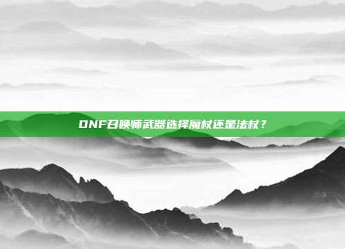 DNF召唤师武器选择魔杖还是法杖?