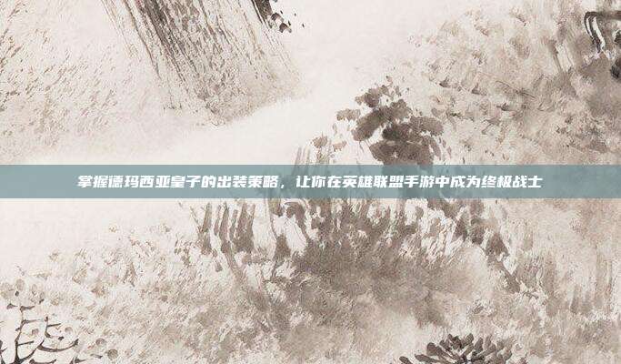 掌握德玛西亚皇子的出装策略,让你在英雄联盟手游中成为终极战士