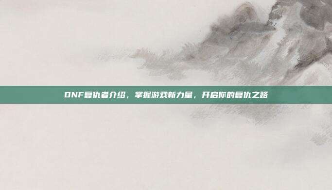 DNF复仇者介绍,掌握游戏新力量,开启你的复仇之路