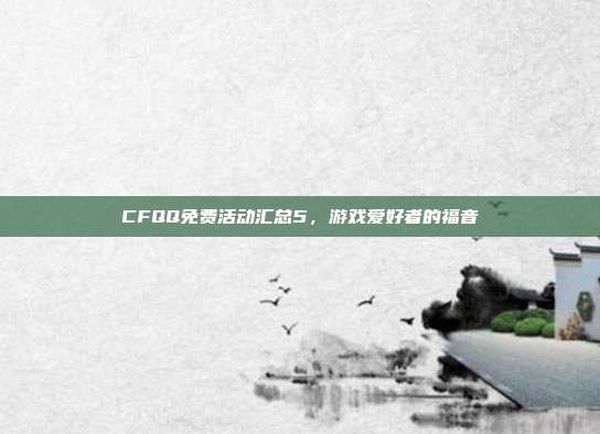 CFQQ免费活动汇总5,游戏爱好者的福音