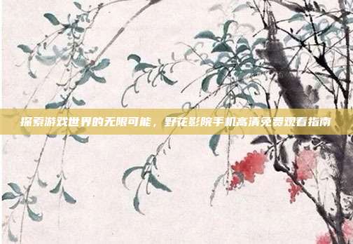 探索游戏世界的无限可能,野花影院手机高清免费观看指南