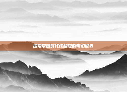 探索帝国时代终极版的奇幻世界