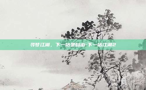 寻梦江湖，下一站是自由-下一站江湖2