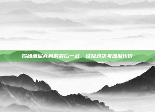 揭秘谱尼真身的最后一战,终极对决与血泪代价