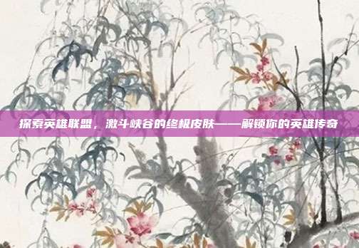 探索英雄联盟,激斗峡谷的终极皮肤——解锁你的英雄传奇