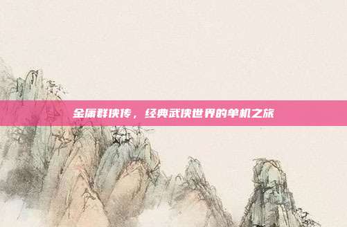 金庸群侠传,经典武侠世界的单机之旅