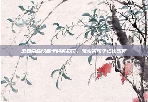 王者荣耀改名卡购买指南,轻松实现个性化昵称