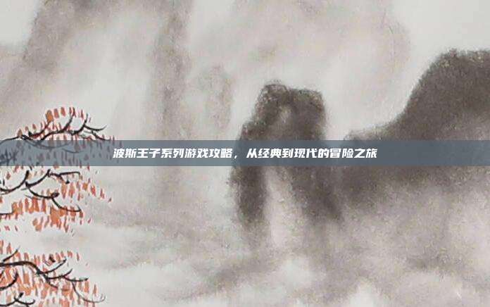 波斯王子系列游戏攻略,从经典到现代的冒险之旅