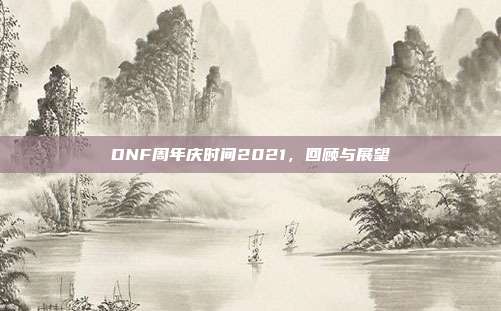 DNF周年庆时间2021,回顾与展望