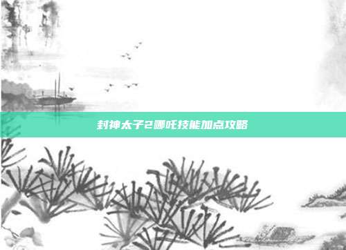 封神太子2哪吒技能加点攻略
