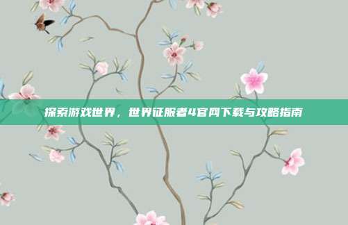 探索游戏世界,世界征服者4官网下载与攻略指南